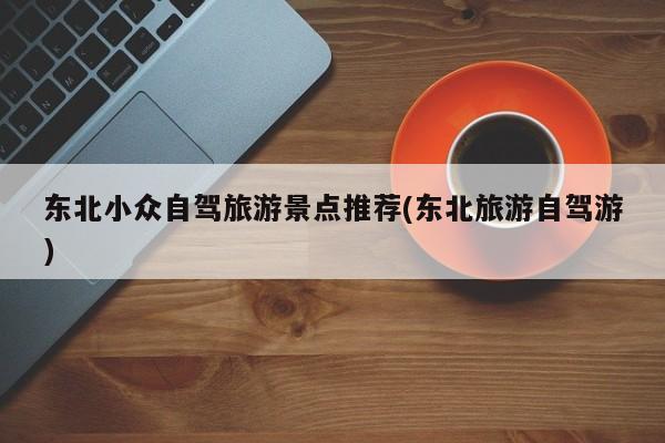 东北小众自驾旅游景点推荐(东北旅游自驾游) 第1张