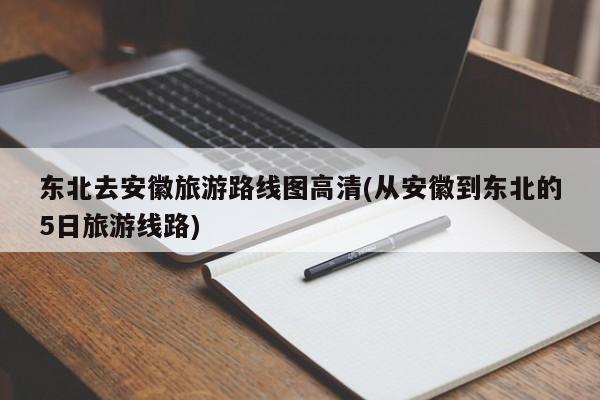 东北去安徽旅游路线图高清(从安徽到东北的5日旅游线路) 第1张