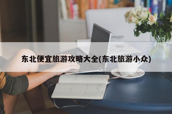 东北便宜旅游攻略大全(东北旅游小众) 第1张