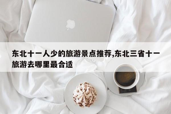 东北十一人少的旅游景点推荐,东北三省十一旅游去哪里最合适 第1张