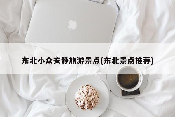 东北小众安静旅游景点(东北景点推荐)