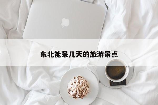 东北能呆几天的旅游景点 第1张