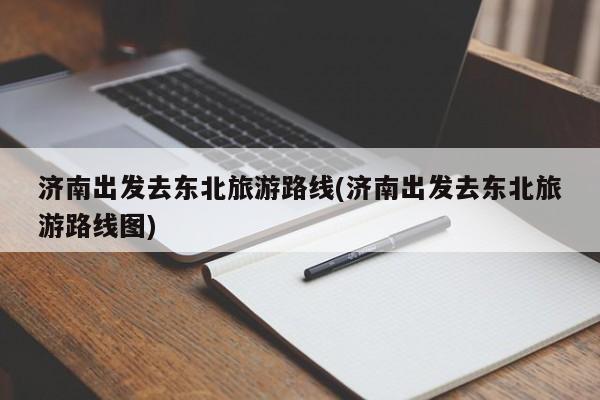 济南出发去东北旅游路线(济南出发去东北旅游路线图)