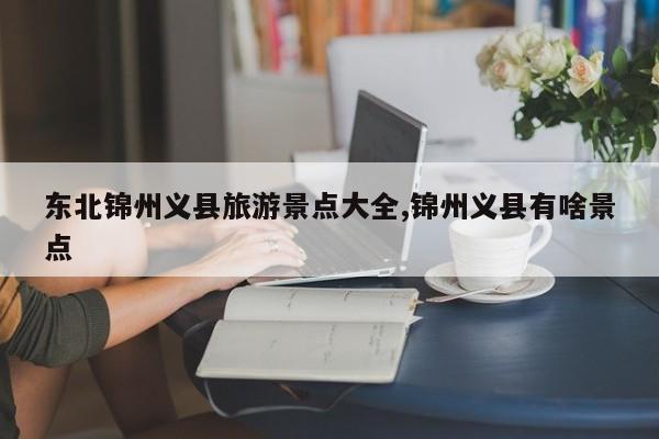 东北锦州义县旅游景点大全,锦州义县有啥景点