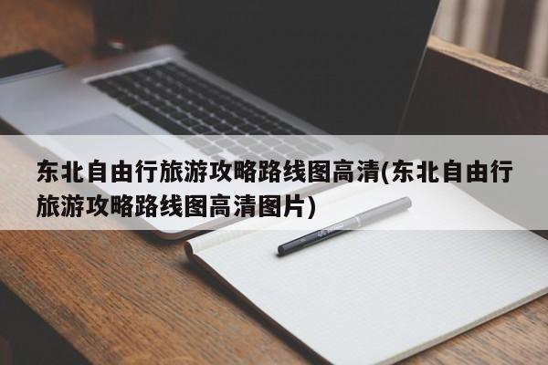 东北自由行旅游攻略路线图高清(东北自由行旅游攻略路线图高清图片)