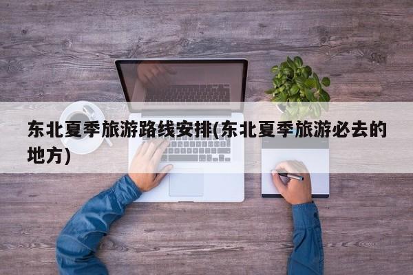 东北夏季旅游路线安排(东北夏季旅游必去的地方)