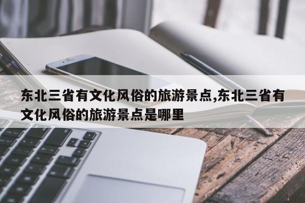 东北三省有文化风俗的旅游景点,东北三省有文化风俗的旅游景点是哪里