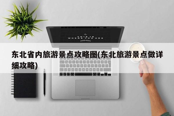 东北省内旅游景点攻略图(东北旅游景点做详细攻略)