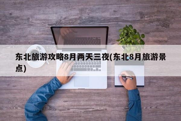 东北旅游攻略8月两天三夜(东北8月旅游景点) 第1张