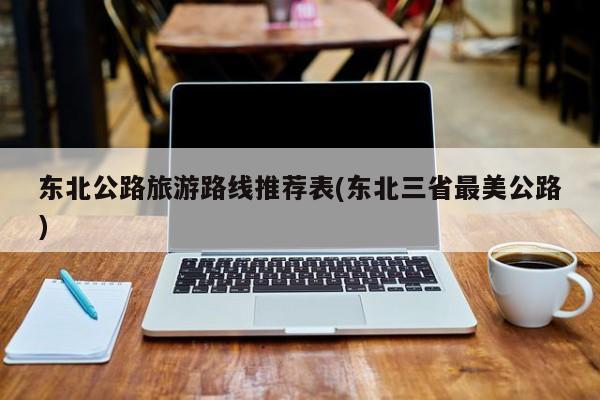 东北公路旅游路线推荐表(东北三省最美公路)