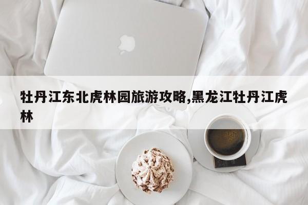 牡丹江东北虎林园旅游攻略,黑龙江牡丹江虎林 第1张