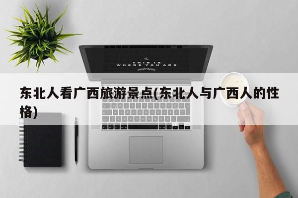 东北人看广西旅游景点(东北人与广西人的性格)