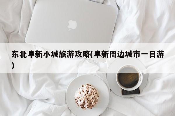 东北阜新小城旅游攻略(阜新周边城市一日游)