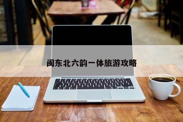 闽东北六韵一体旅游攻略 第1张