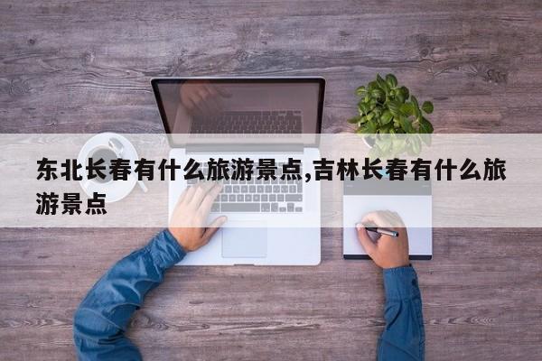 东北长春有什么旅游景点,吉林长春有什么旅游景点