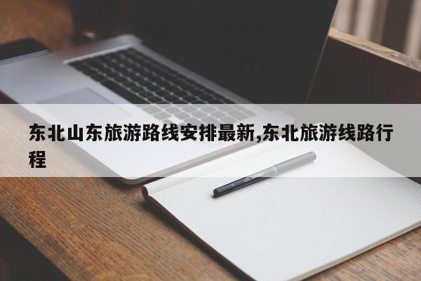 东北山东旅游路线安排最新,东北旅游线路行程 第1张