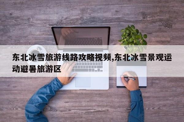 东北冰雪旅游线路攻略视频,东北冰雪景观运动避暑旅游区 第1张