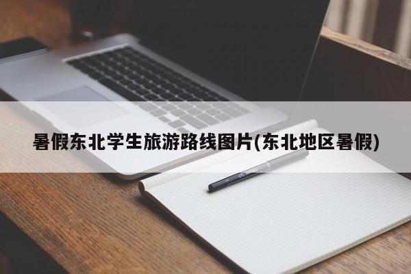 暑假东北学生旅游路线图片(东北地区暑假)