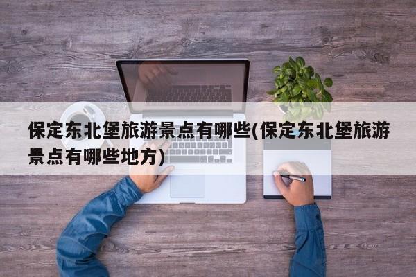 保定东北堡旅游景点有哪些(保定东北堡旅游景点有哪些地方) 第1张