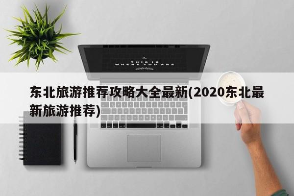 东北旅游推荐攻略大全最新(2020东北最新旅游推荐) 第1张