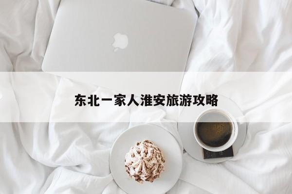 东北一家人淮安旅游攻略 第1张