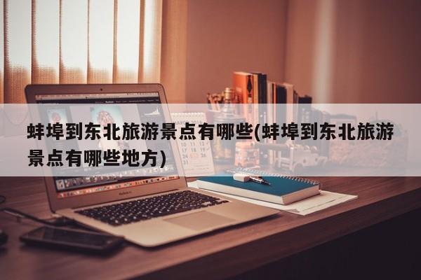 蚌埠到东北旅游景点有哪些(蚌埠到东北旅游景点有哪些地方)