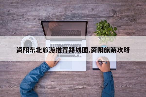 资阳东北旅游推荐路线图,资阳旅游攻略