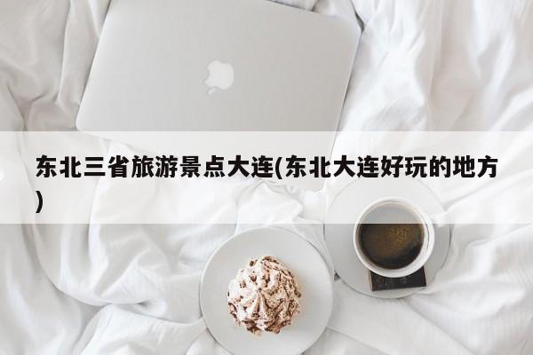 东北三省旅游景点大连(东北大连好玩的地方)