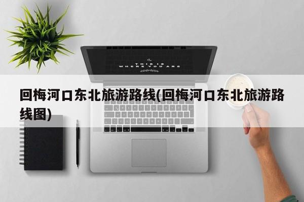 回梅河口东北旅游路线(回梅河口东北旅游路线图)