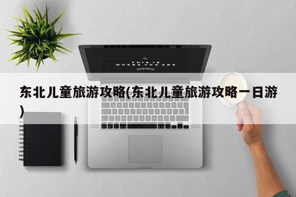 东北儿童旅游攻略(东北儿童旅游攻略一日游)