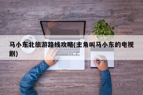 马小东北旅游路线攻略(主角叫马小东的电视剧) 第1张