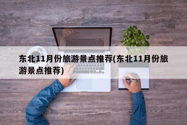 东北11月份旅游景点推荐(东北11月份旅游景点推荐)