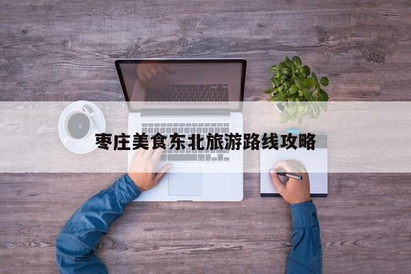 枣庄美食东北旅游路线攻略 第1张