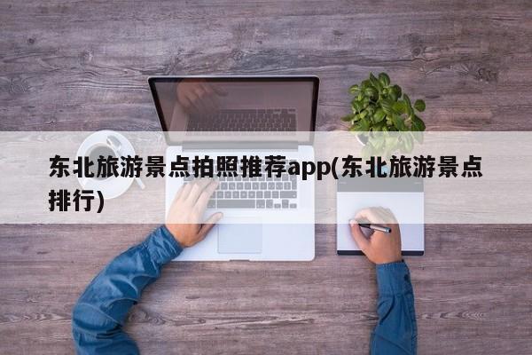 东北旅游景点拍照推荐app(东北旅游景点排行)