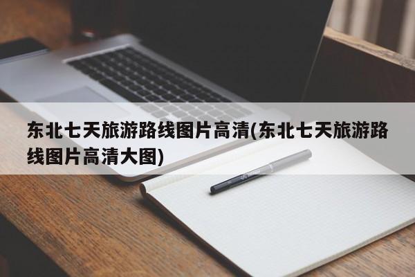 东北七天旅游路线图片高清(东北七天旅游路线图片高清大图)