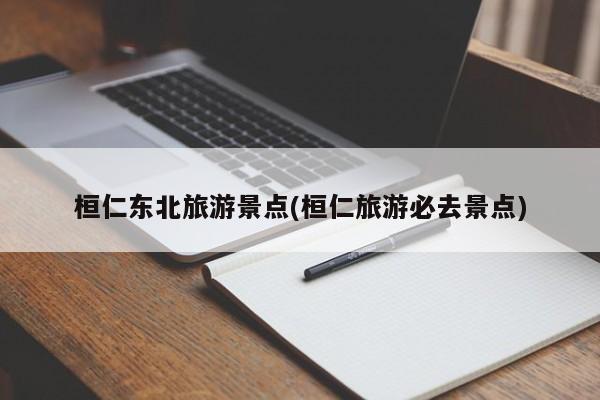 桓仁东北旅游景点(桓仁旅游必去景点)
