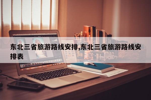 东北三省旅游路线安排,东北三省旅游路线安排表 第1张