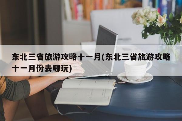 东北三省旅游攻略十一月(东北三省旅游攻略十一月份去哪玩)