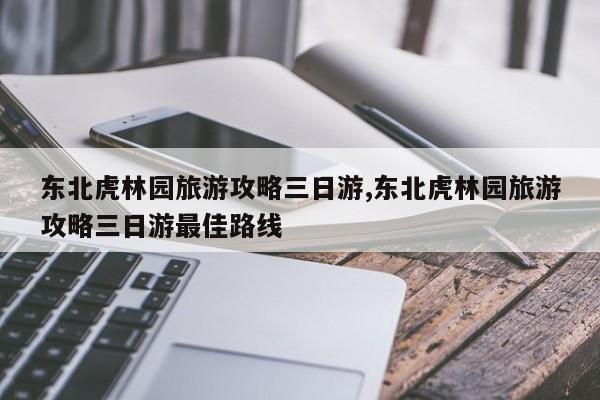 东北虎林园旅游攻略三日游,东北虎林园旅游攻略三日游最佳路线 第1张