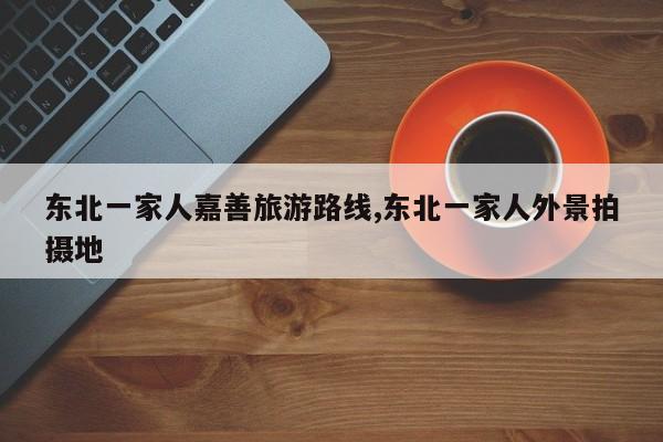 东北一家人嘉善旅游路线,东北一家人外景拍摄地 第1张