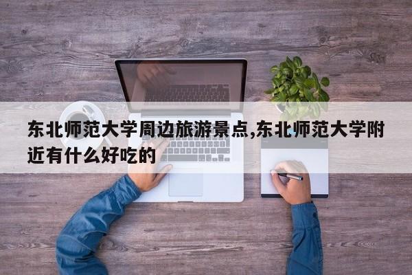 东北师范大学周边旅游景点,东北师范大学附近有什么好吃的