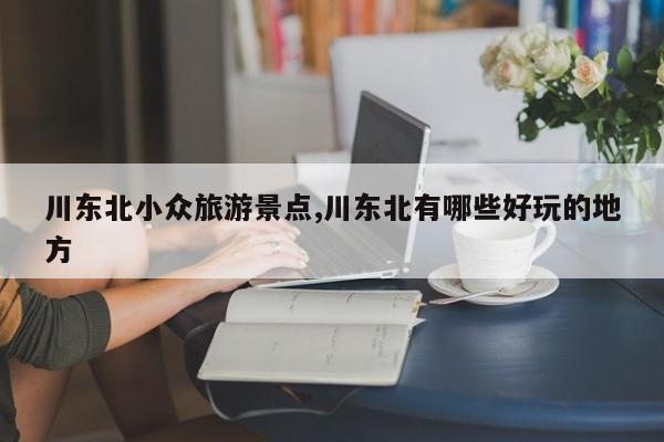 川东北小众旅游景点,川东北有哪些好玩的地方