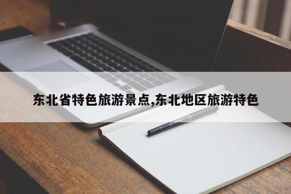 东北省特色旅游景点,东北地区旅游特色
