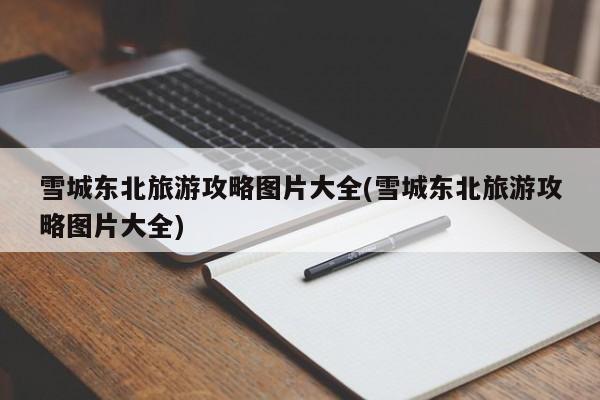 雪城东北旅游攻略图片大全(雪城东北旅游攻略图片大全) 第1张