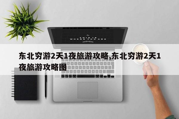 东北穷游2天1夜旅游攻略,东北穷游2天1夜旅游攻略图 第1张