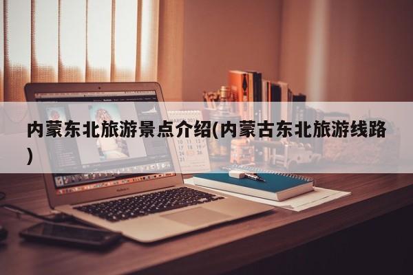 内蒙东北旅游景点介绍(内蒙古东北旅游线路)