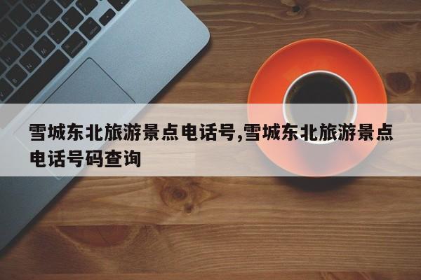 雪城东北旅游景点电话号,雪城东北旅游景点电话号码查询