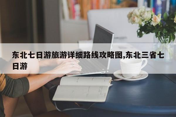 东北七日游旅游详细路线攻略图,东北三省七日游