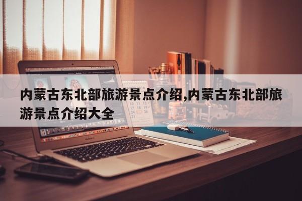内蒙古东北部旅游景点介绍,内蒙古东北部旅游景点介绍大全