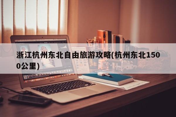 浙江杭州东北自由旅游攻略(杭州东北1500公里)